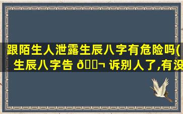 跟陌生人泄露生辰八字有危险吗(生辰八字告 🐬 诉别人了,有没有办法破)
